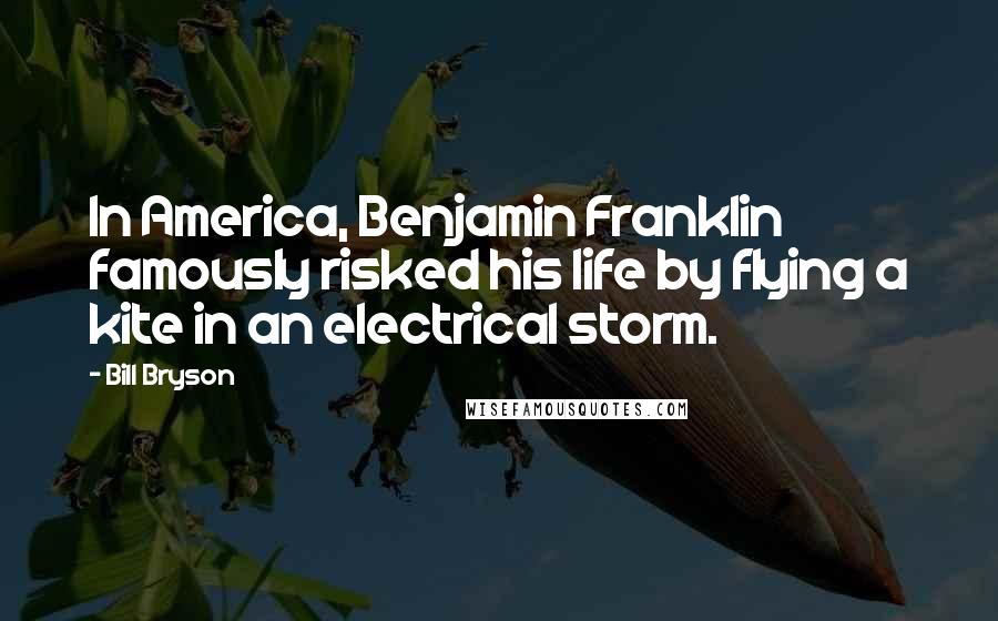 Bill Bryson Quotes: In America, Benjamin Franklin famously risked his life by flying a kite in an electrical storm.