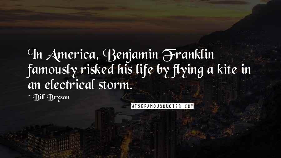 Bill Bryson Quotes: In America, Benjamin Franklin famously risked his life by flying a kite in an electrical storm.