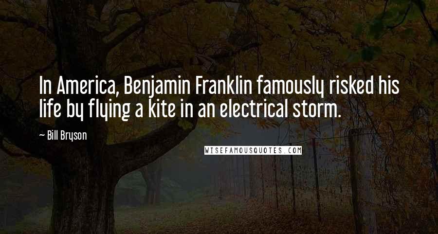 Bill Bryson Quotes: In America, Benjamin Franklin famously risked his life by flying a kite in an electrical storm.
