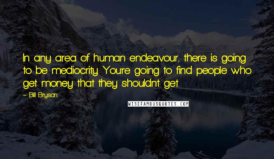 Bill Bryson Quotes: In any area of human endeavour, there is going to be mediocrity. You're going to find people who get money that they shouldn't get.