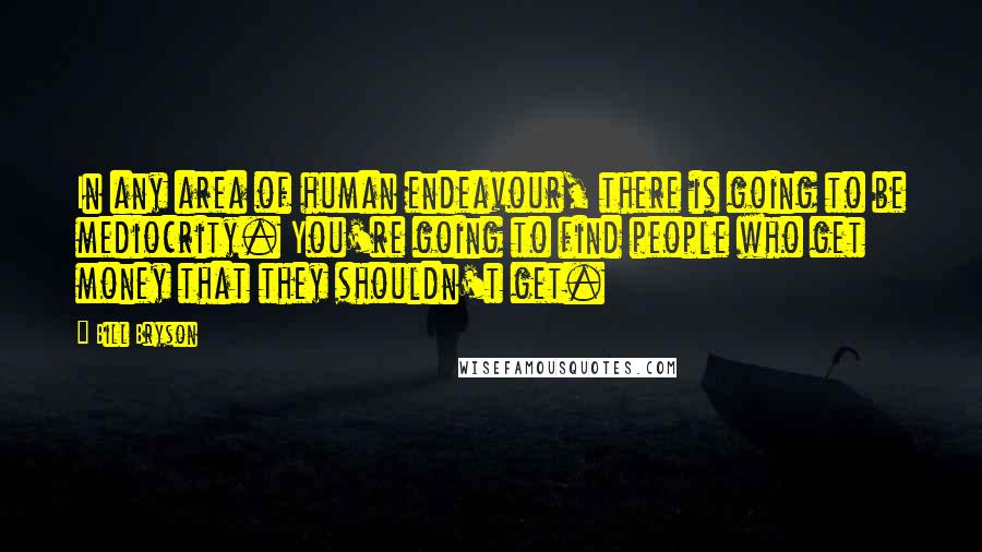 Bill Bryson Quotes: In any area of human endeavour, there is going to be mediocrity. You're going to find people who get money that they shouldn't get.