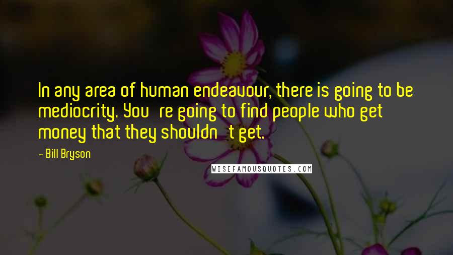 Bill Bryson Quotes: In any area of human endeavour, there is going to be mediocrity. You're going to find people who get money that they shouldn't get.