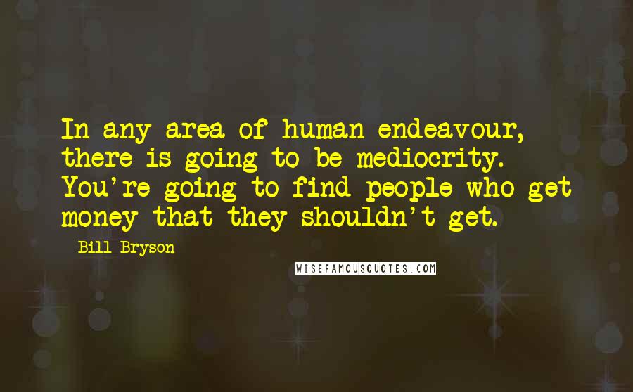 Bill Bryson Quotes: In any area of human endeavour, there is going to be mediocrity. You're going to find people who get money that they shouldn't get.