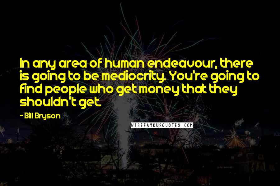 Bill Bryson Quotes: In any area of human endeavour, there is going to be mediocrity. You're going to find people who get money that they shouldn't get.
