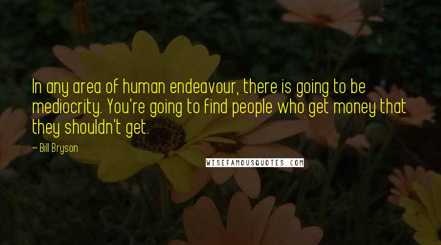 Bill Bryson Quotes: In any area of human endeavour, there is going to be mediocrity. You're going to find people who get money that they shouldn't get.