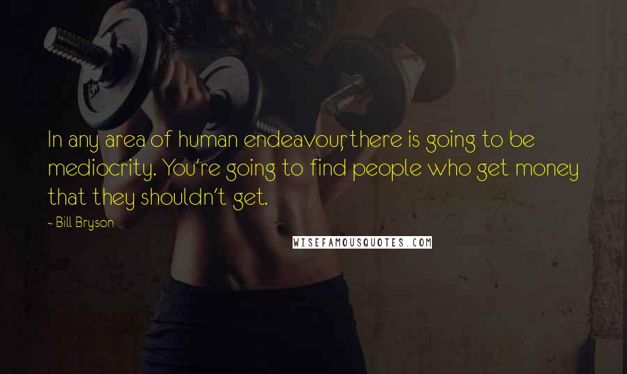 Bill Bryson Quotes: In any area of human endeavour, there is going to be mediocrity. You're going to find people who get money that they shouldn't get.