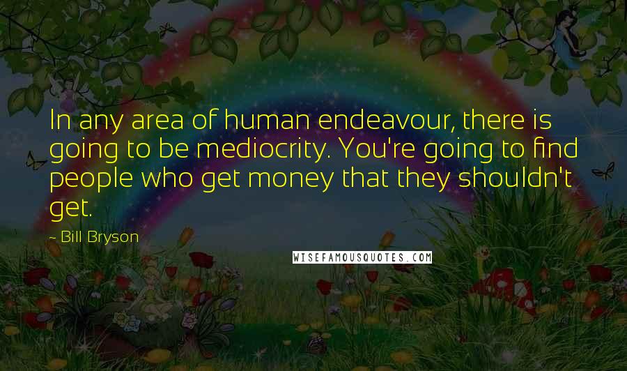 Bill Bryson Quotes: In any area of human endeavour, there is going to be mediocrity. You're going to find people who get money that they shouldn't get.