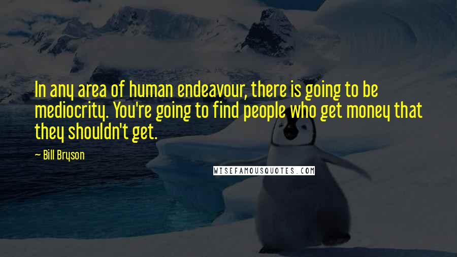 Bill Bryson Quotes: In any area of human endeavour, there is going to be mediocrity. You're going to find people who get money that they shouldn't get.