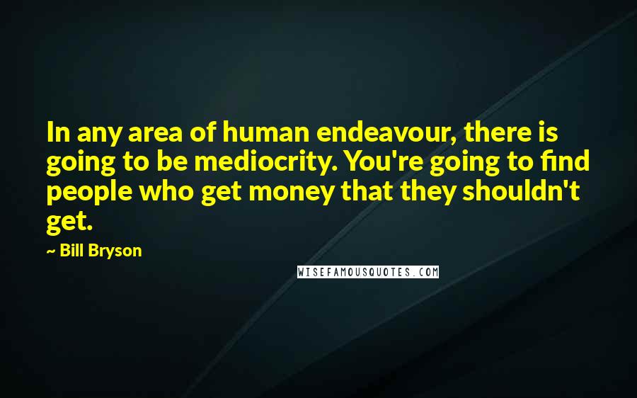 Bill Bryson Quotes: In any area of human endeavour, there is going to be mediocrity. You're going to find people who get money that they shouldn't get.