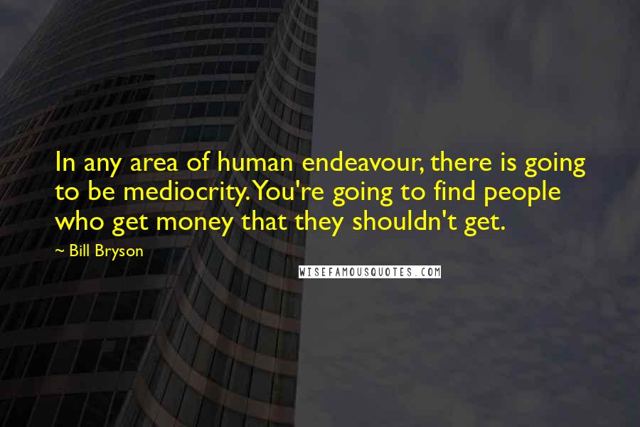 Bill Bryson Quotes: In any area of human endeavour, there is going to be mediocrity. You're going to find people who get money that they shouldn't get.