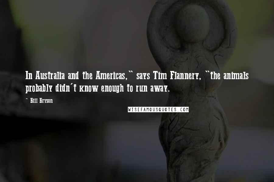 Bill Bryson Quotes: In Australia and the Americas," says Tim Flannery, "the animals probably didn't know enough to run away.