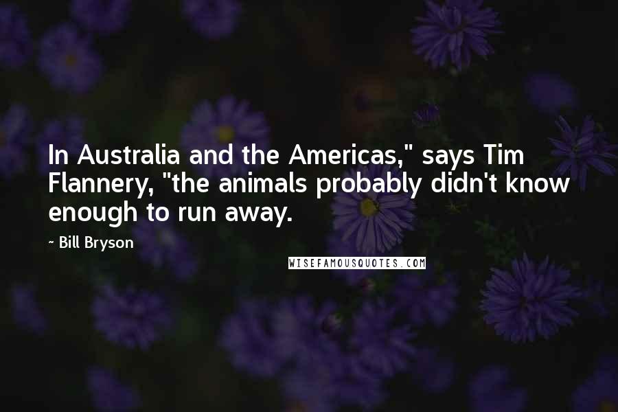 Bill Bryson Quotes: In Australia and the Americas," says Tim Flannery, "the animals probably didn't know enough to run away.