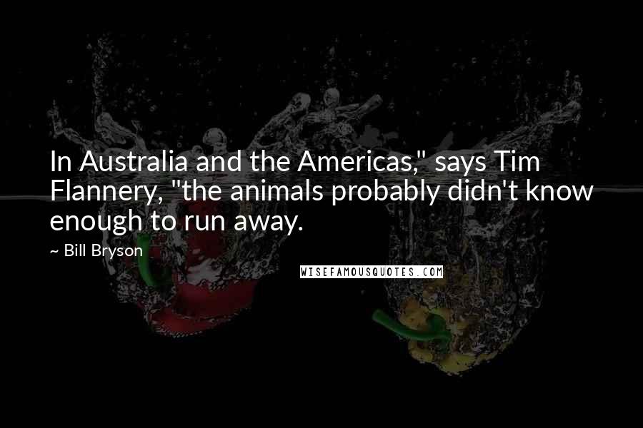 Bill Bryson Quotes: In Australia and the Americas," says Tim Flannery, "the animals probably didn't know enough to run away.