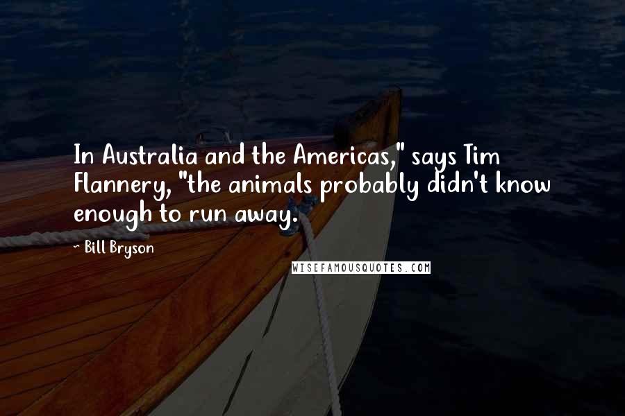 Bill Bryson Quotes: In Australia and the Americas," says Tim Flannery, "the animals probably didn't know enough to run away.