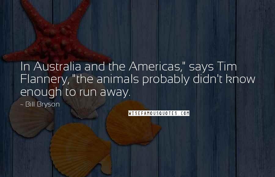 Bill Bryson Quotes: In Australia and the Americas," says Tim Flannery, "the animals probably didn't know enough to run away.