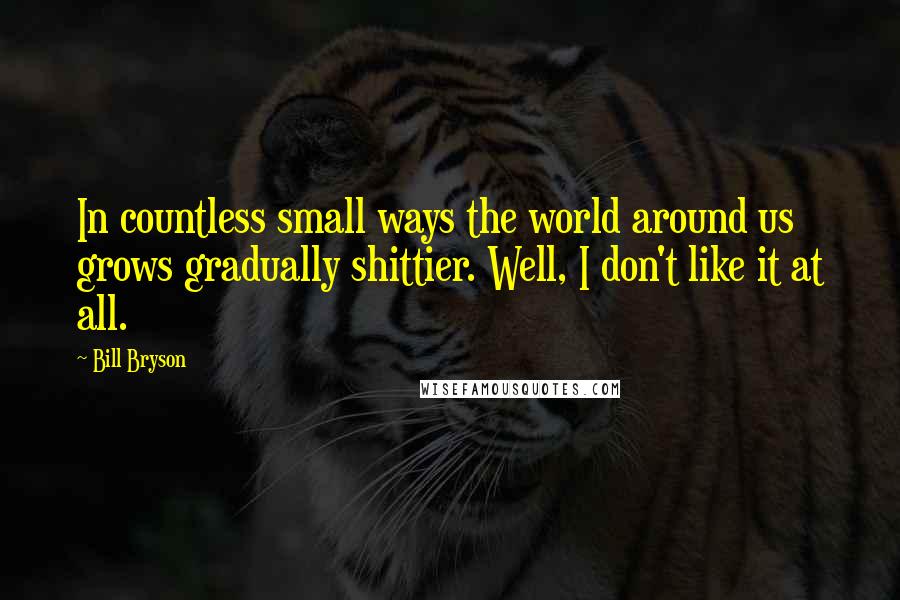 Bill Bryson Quotes: In countless small ways the world around us grows gradually shittier. Well, I don't like it at all.