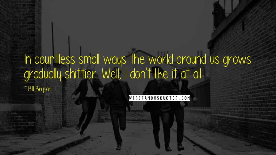 Bill Bryson Quotes: In countless small ways the world around us grows gradually shittier. Well, I don't like it at all.