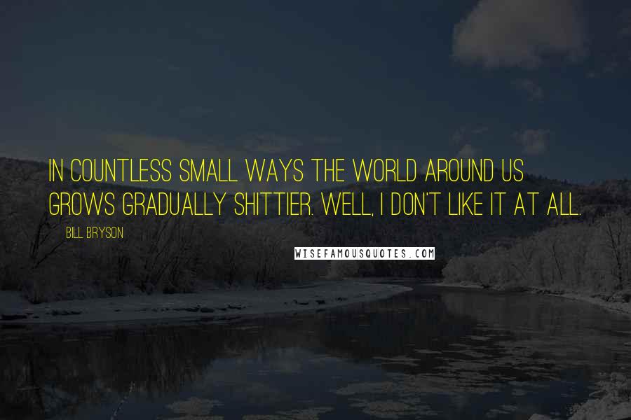 Bill Bryson Quotes: In countless small ways the world around us grows gradually shittier. Well, I don't like it at all.