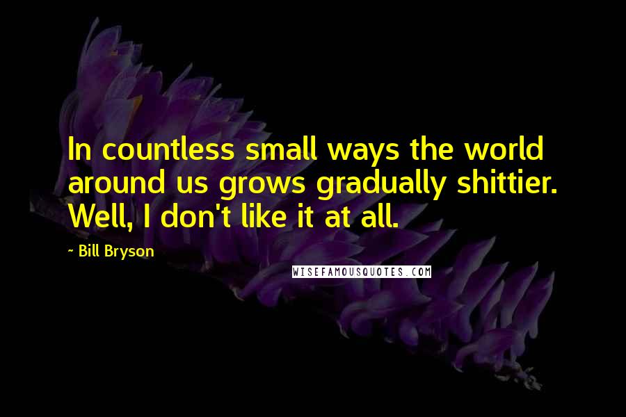 Bill Bryson Quotes: In countless small ways the world around us grows gradually shittier. Well, I don't like it at all.