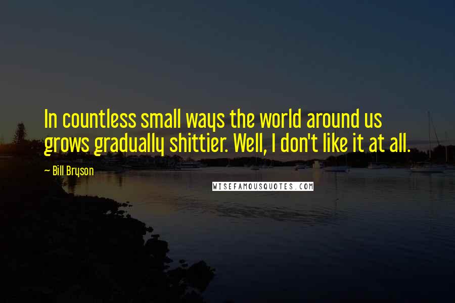 Bill Bryson Quotes: In countless small ways the world around us grows gradually shittier. Well, I don't like it at all.