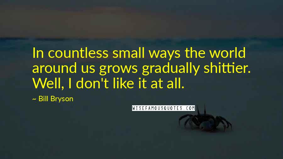 Bill Bryson Quotes: In countless small ways the world around us grows gradually shittier. Well, I don't like it at all.