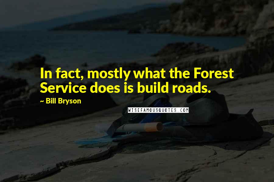 Bill Bryson Quotes: In fact, mostly what the Forest Service does is build roads.