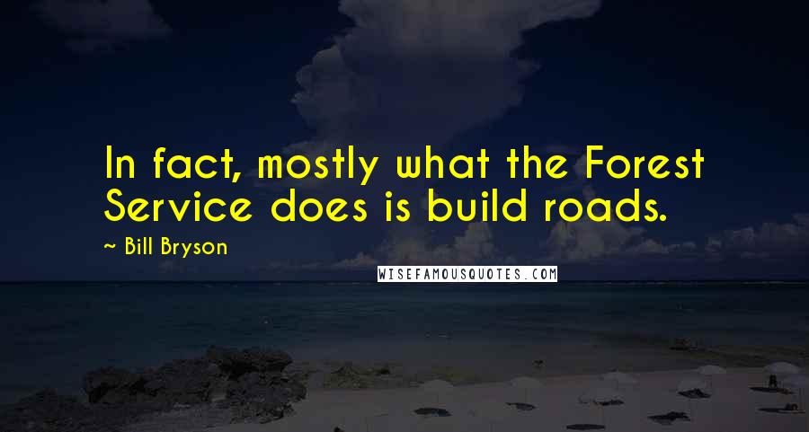 Bill Bryson Quotes: In fact, mostly what the Forest Service does is build roads.