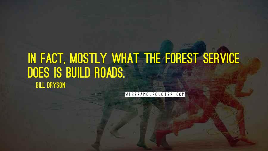 Bill Bryson Quotes: In fact, mostly what the Forest Service does is build roads.