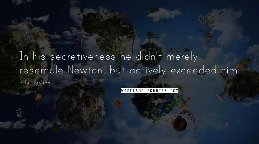 Bill Bryson Quotes: In his secretiveness he didn't merely resemble Newton, but actively exceeded him.