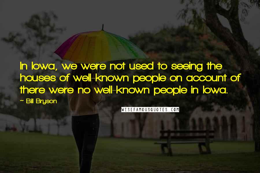 Bill Bryson Quotes: In Iowa, we were not used to seeing the houses of well-known people on account of there were no well-known people in Iowa.