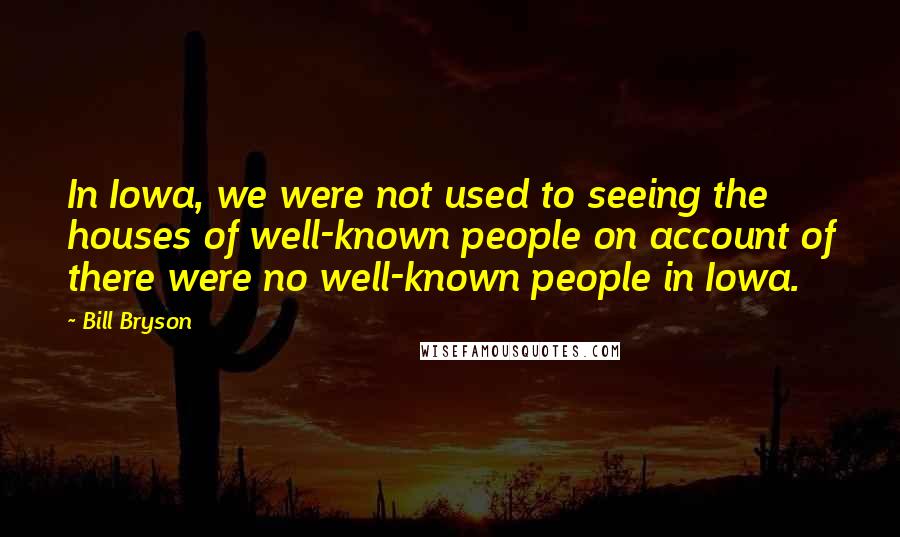Bill Bryson Quotes: In Iowa, we were not used to seeing the houses of well-known people on account of there were no well-known people in Iowa.