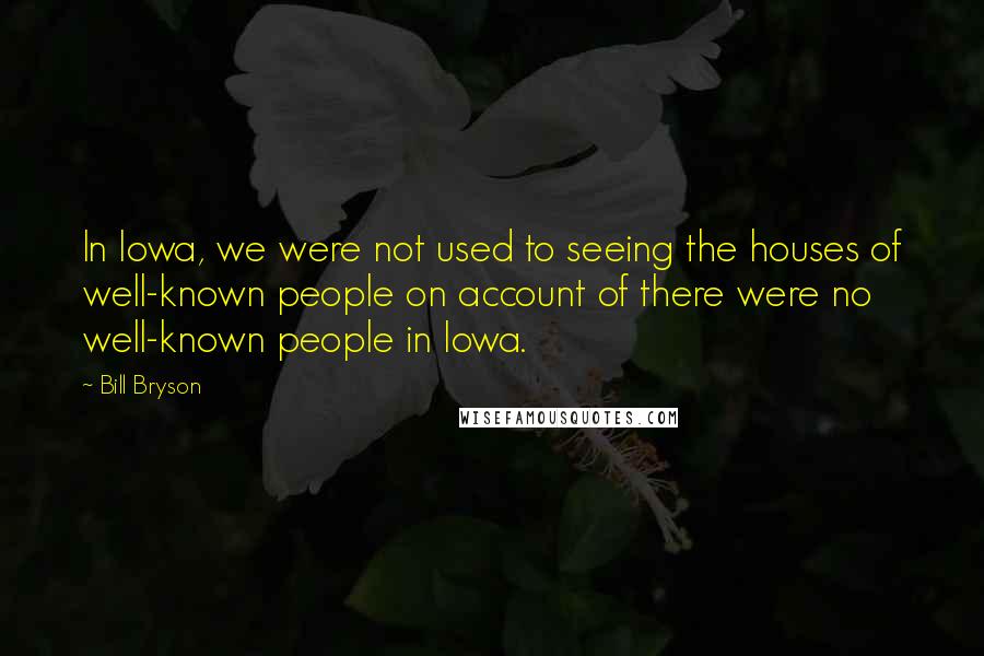 Bill Bryson Quotes: In Iowa, we were not used to seeing the houses of well-known people on account of there were no well-known people in Iowa.