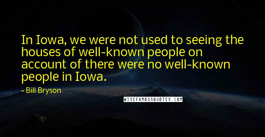 Bill Bryson Quotes: In Iowa, we were not used to seeing the houses of well-known people on account of there were no well-known people in Iowa.