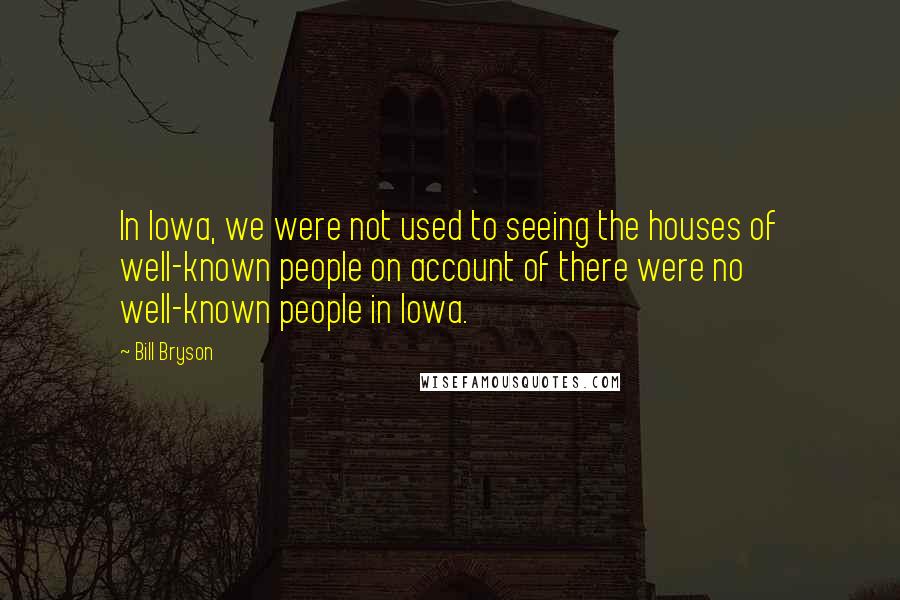 Bill Bryson Quotes: In Iowa, we were not used to seeing the houses of well-known people on account of there were no well-known people in Iowa.