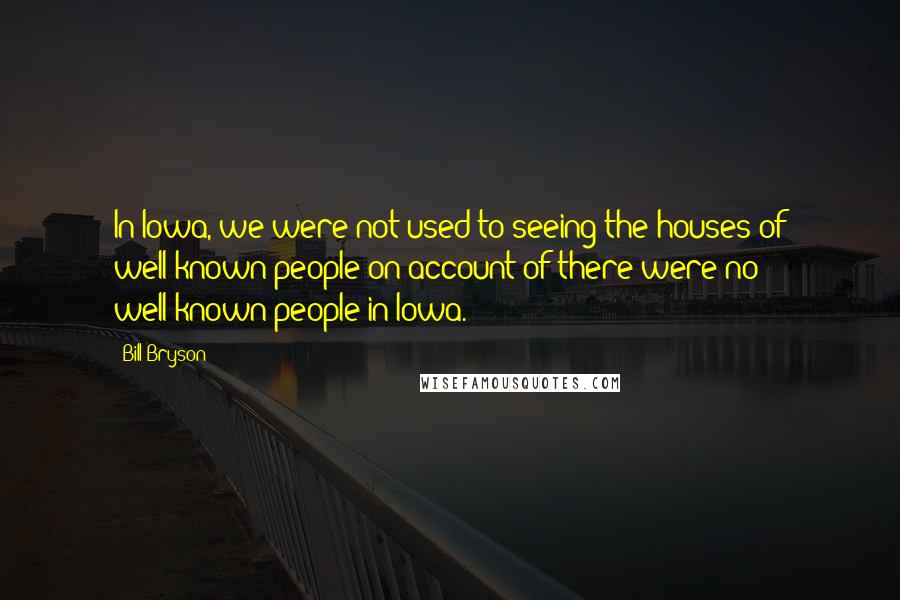 Bill Bryson Quotes: In Iowa, we were not used to seeing the houses of well-known people on account of there were no well-known people in Iowa.