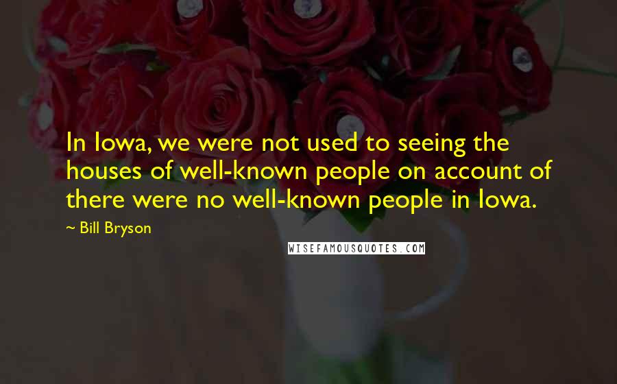 Bill Bryson Quotes: In Iowa, we were not used to seeing the houses of well-known people on account of there were no well-known people in Iowa.