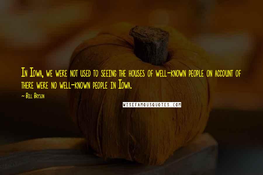 Bill Bryson Quotes: In Iowa, we were not used to seeing the houses of well-known people on account of there were no well-known people in Iowa.