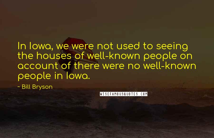 Bill Bryson Quotes: In Iowa, we were not used to seeing the houses of well-known people on account of there were no well-known people in Iowa.