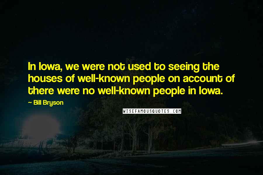 Bill Bryson Quotes: In Iowa, we were not used to seeing the houses of well-known people on account of there were no well-known people in Iowa.