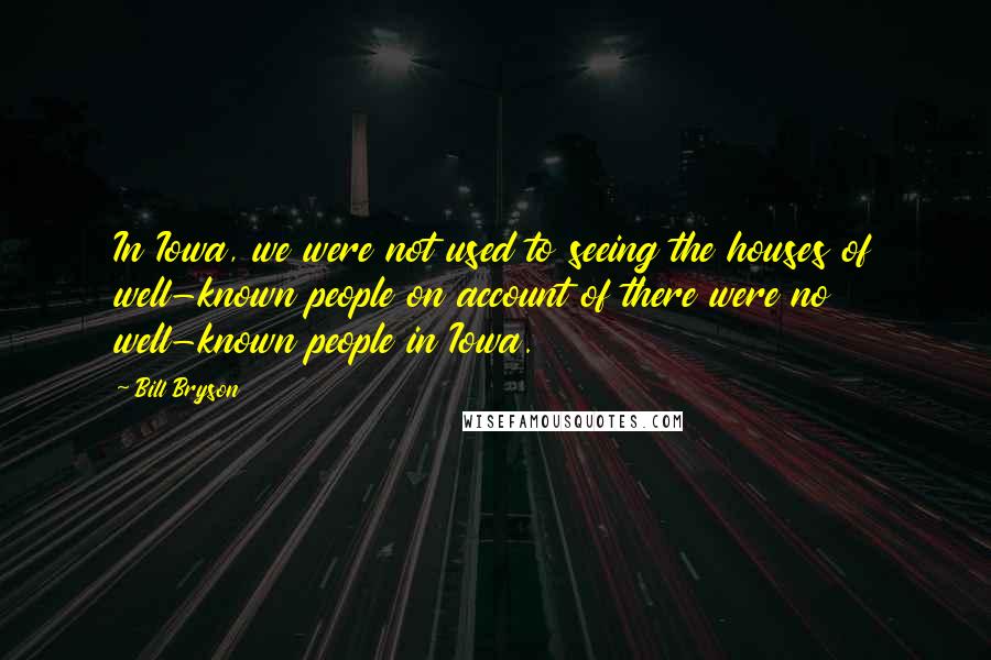 Bill Bryson Quotes: In Iowa, we were not used to seeing the houses of well-known people on account of there were no well-known people in Iowa.