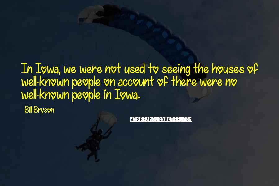 Bill Bryson Quotes: In Iowa, we were not used to seeing the houses of well-known people on account of there were no well-known people in Iowa.