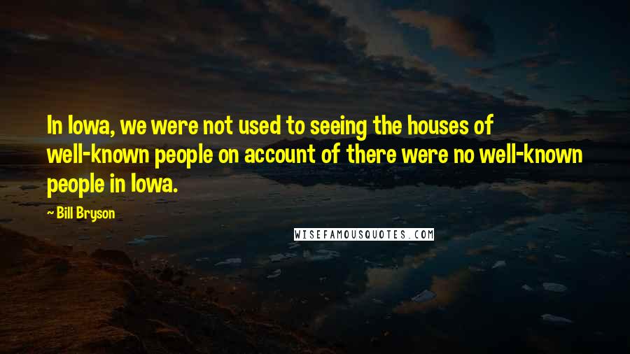 Bill Bryson Quotes: In Iowa, we were not used to seeing the houses of well-known people on account of there were no well-known people in Iowa.