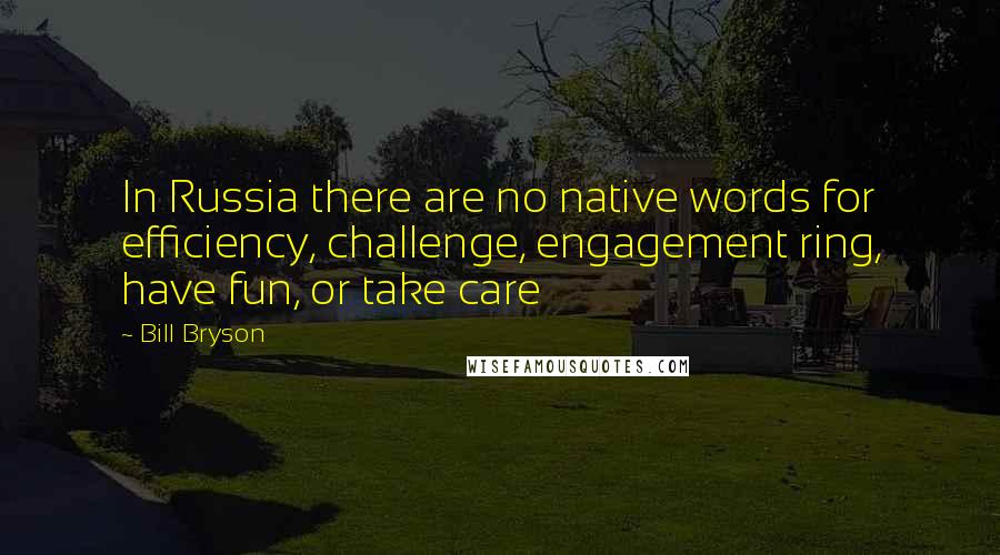 Bill Bryson Quotes: In Russia there are no native words for efficiency, challenge, engagement ring, have fun, or take care