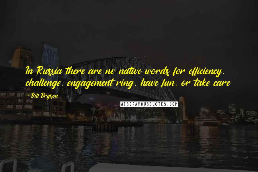 Bill Bryson Quotes: In Russia there are no native words for efficiency, challenge, engagement ring, have fun, or take care