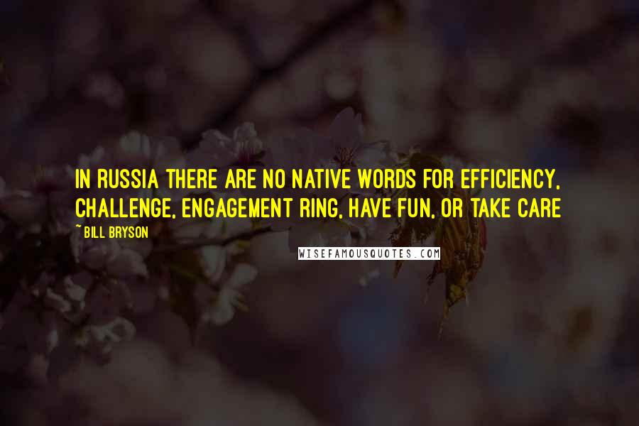 Bill Bryson Quotes: In Russia there are no native words for efficiency, challenge, engagement ring, have fun, or take care