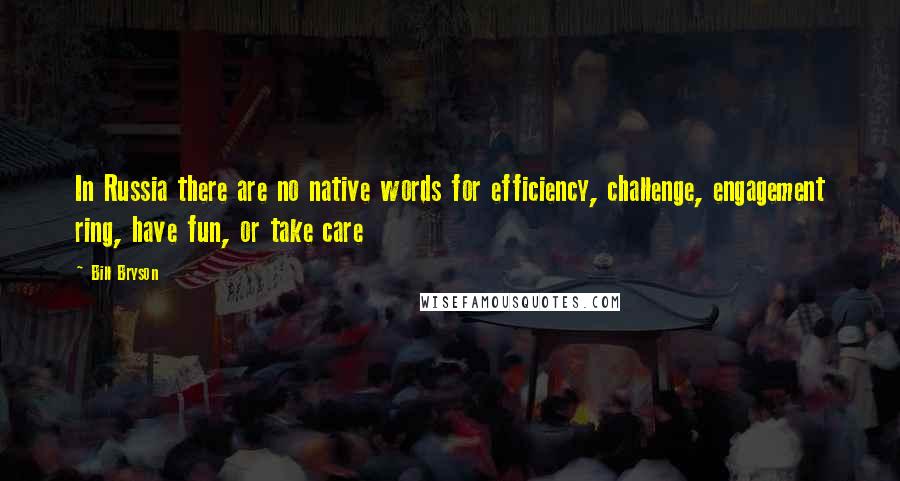 Bill Bryson Quotes: In Russia there are no native words for efficiency, challenge, engagement ring, have fun, or take care