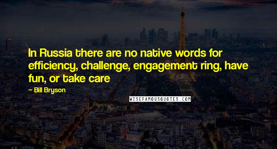 Bill Bryson Quotes: In Russia there are no native words for efficiency, challenge, engagement ring, have fun, or take care