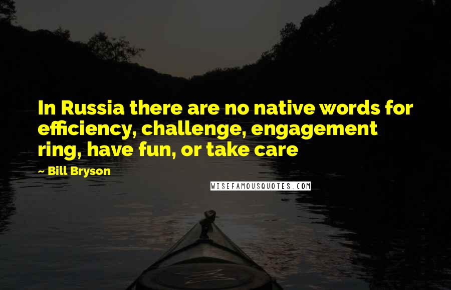 Bill Bryson Quotes: In Russia there are no native words for efficiency, challenge, engagement ring, have fun, or take care
