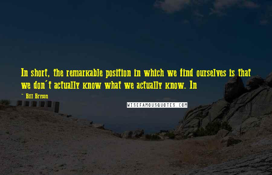 Bill Bryson Quotes: In short, the remarkable position in which we find ourselves is that we don't actually know what we actually know. In