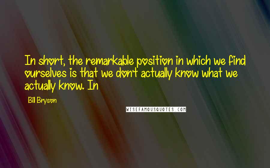 Bill Bryson Quotes: In short, the remarkable position in which we find ourselves is that we don't actually know what we actually know. In